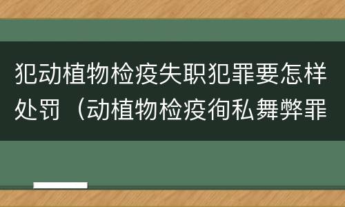 犯动植物检疫失职犯罪要怎样处罚（动植物检疫徇私舞弊罪量刑）
