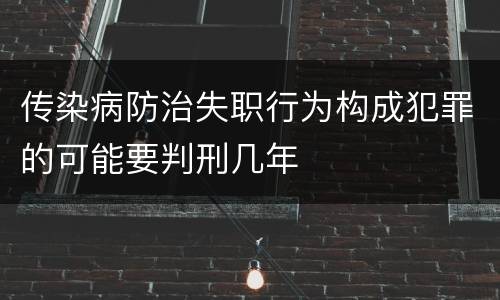 传染病防治失职行为构成犯罪的可能要判刑几年
