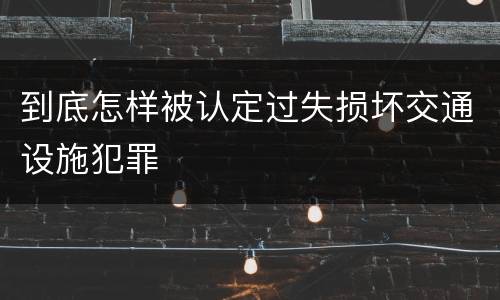 到底怎样被认定过失损坏交通设施犯罪