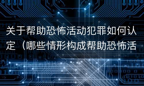 关于帮助恐怖活动犯罪如何认定（哪些情形构成帮助恐怖活动罪）