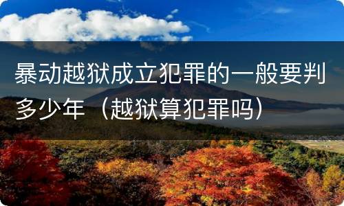 暴动越狱成立犯罪的一般要判多少年（越狱算犯罪吗）