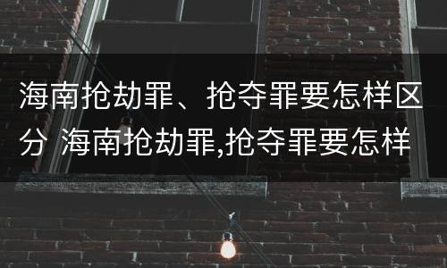 海南抢劫罪、抢夺罪要怎样区分 海南抢劫罪,抢夺罪要怎样区分轻重