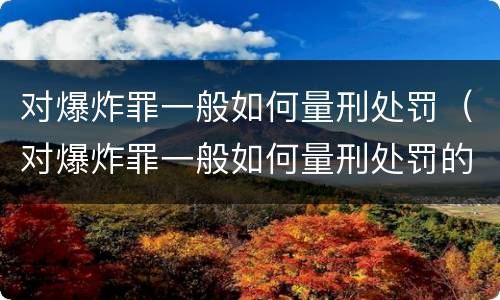 对爆炸罪一般如何量刑处罚（对爆炸罪一般如何量刑处罚的）