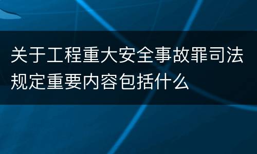 关于工程重大安全事故罪司法规定重要内容包括什么