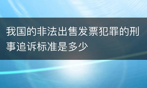 我国的非法出售发票犯罪的刑事追诉标准是多少