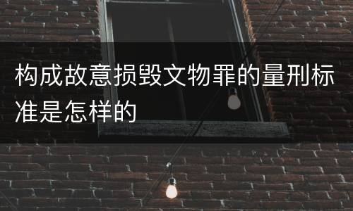 构成故意损毁文物罪的量刑标准是怎样的