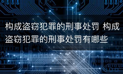 构成盗窃犯罪的刑事处罚 构成盗窃犯罪的刑事处罚有哪些