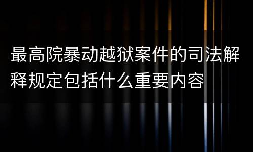 最高院暴动越狱案件的司法解释规定包括什么重要内容
