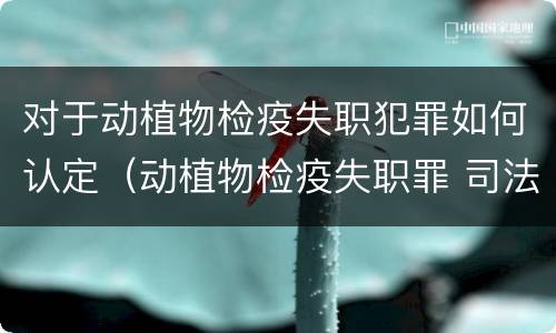 对于动植物检疫失职犯罪如何认定（动植物检疫失职罪 司法解释）