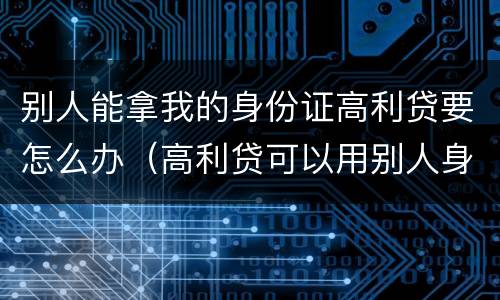 别人能拿我的身份证高利贷要怎么办（高利贷可以用别人身份证）