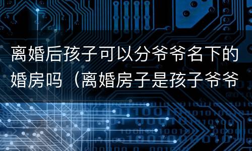 离婚后孩子可以分爷爷名下的婚房吗（离婚房子是孩子爷爷的名字）
