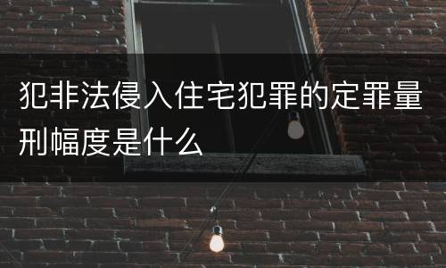 犯非法侵入住宅犯罪的定罪量刑幅度是什么