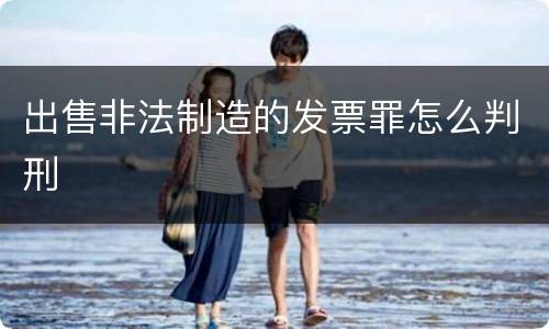 出售非法制造的发票罪怎么判刑