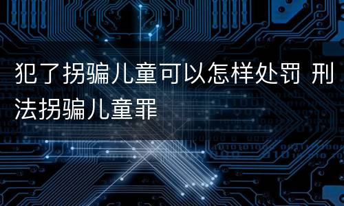 犯了拐骗儿童可以怎样处罚 刑法拐骗儿童罪