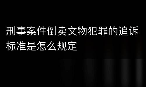 刑事案件倒卖文物犯罪的追诉标准是怎么规定