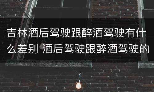 吉林酒后驾驶跟醉酒驾驶有什么差别 酒后驾驶跟醉酒驾驶的区别