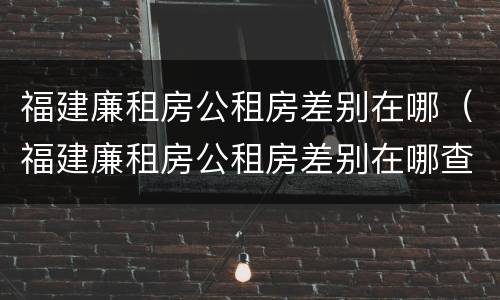 福建廉租房公租房差别在哪（福建廉租房公租房差别在哪查询）