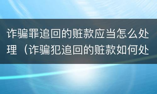 诈骗罪追回的赃款应当怎么处理（诈骗犯追回的赃款如何处理）