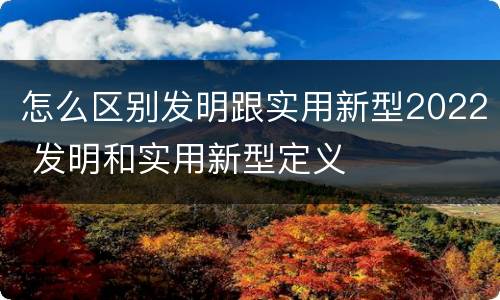 怎么区别发明跟实用新型2022 发明和实用新型定义