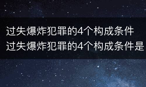 过失爆炸犯罪的4个构成条件 过失爆炸犯罪的4个构成条件是