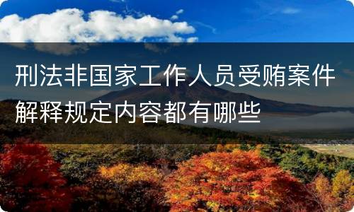 刑法非国家工作人员受贿案件解释规定内容都有哪些