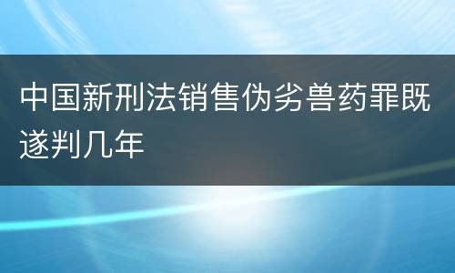 中国新刑法销售伪劣兽药罪既遂判几年