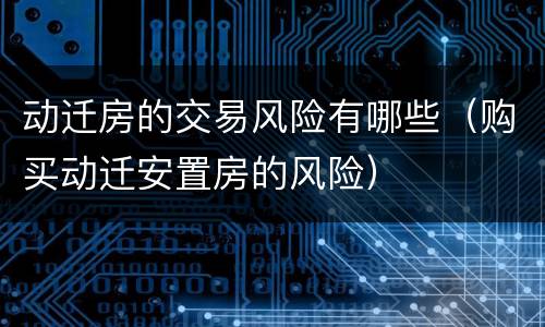 动迁房的交易风险有哪些（购买动迁安置房的风险）