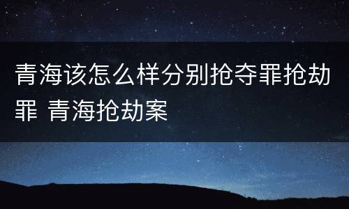青海该怎么样分别抢夺罪抢劫罪 青海抢劫案