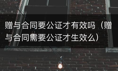 赠与合同要公证才有效吗（赠与合同需要公证才生效么）