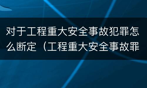 对于工程重大安全事故犯罪怎么断定（工程重大安全事故罪是单位犯罪吗）