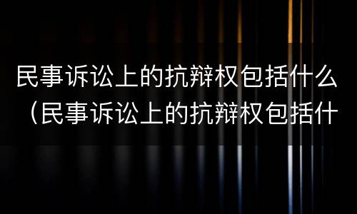 民事诉讼上的抗辩权包括什么（民事诉讼上的抗辩权包括什么意思）