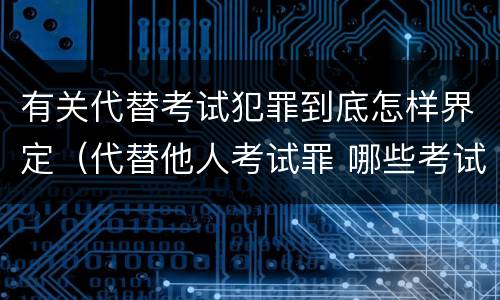 有关代替考试犯罪到底怎样界定（代替他人考试罪 哪些考试）