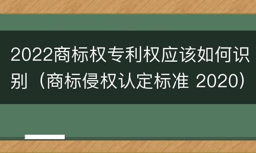 2022商标权专利权应该如何识别（商标侵权认定标准 2020）