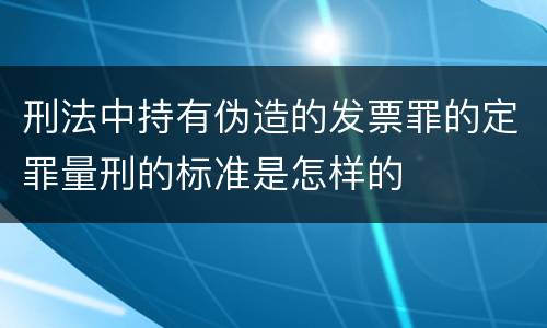 刑法中持有伪造的发票罪的定罪量刑的标准是怎样的