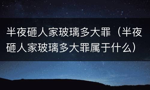 半夜砸人家玻璃多大罪（半夜砸人家玻璃多大罪属于什么）