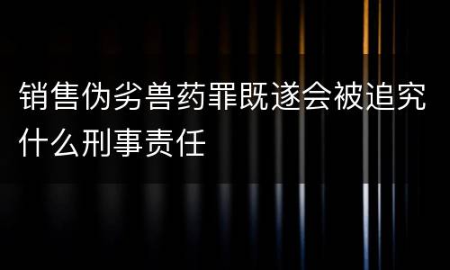销售伪劣兽药罪既遂会被追究什么刑事责任