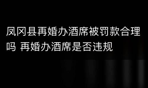 凤冈县再婚办酒席被罚款合理吗 再婚办酒席是否违规