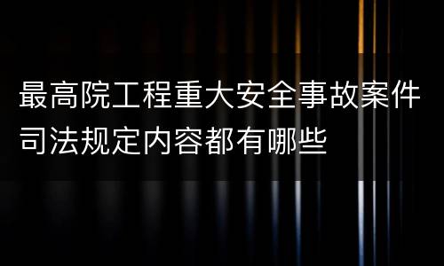 最高院工程重大安全事故案件司法规定内容都有哪些