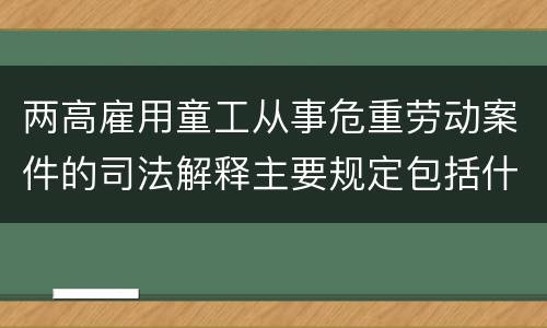 两高雇用童工从事危重劳动案件的司法解释主要规定包括什么