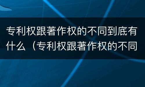 专利权跟著作权的不同到底有什么（专利权跟著作权的不同到底有什么区别）