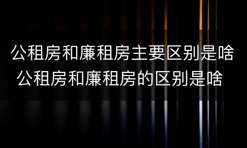 公租房和廉租房主要区别是啥 公租房和廉租房的区别是啥