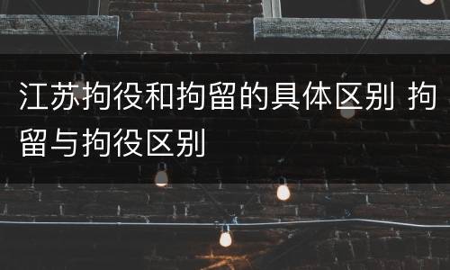 江苏拘役和拘留的具体区别 拘留与拘役区别