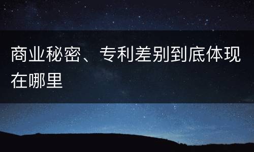 商业秘密、专利差别到底体现在哪里