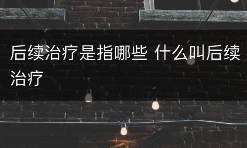 后续治疗是指哪些 什么叫后续治疗