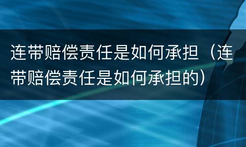 连带赔偿责任是如何承担（连带赔偿责任是如何承担的）