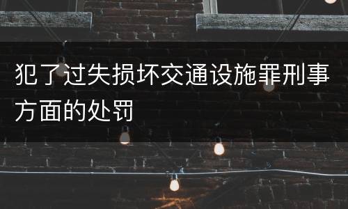 犯了过失损坏交通设施罪刑事方面的处罚