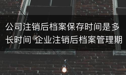 公司注销后档案保存时间是多长时间 企业注销后档案管理期限