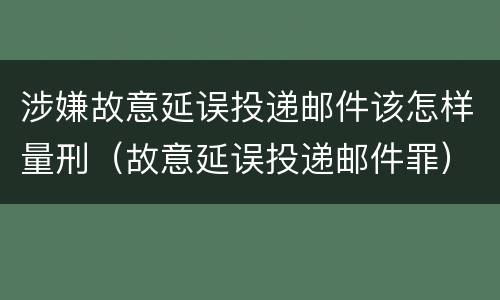 涉嫌故意延误投递邮件该怎样量刑（故意延误投递邮件罪）