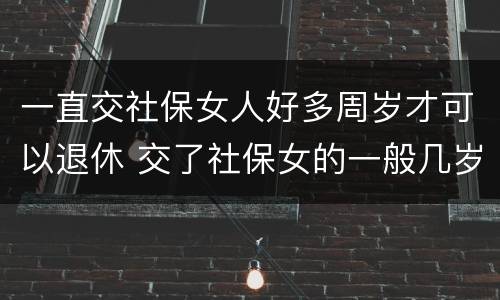 一直交社保女人好多周岁才可以退休 交了社保女的一般几岁可以领养老金