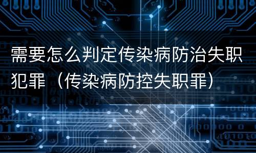 需要怎么判定传染病防治失职犯罪（传染病防控失职罪）